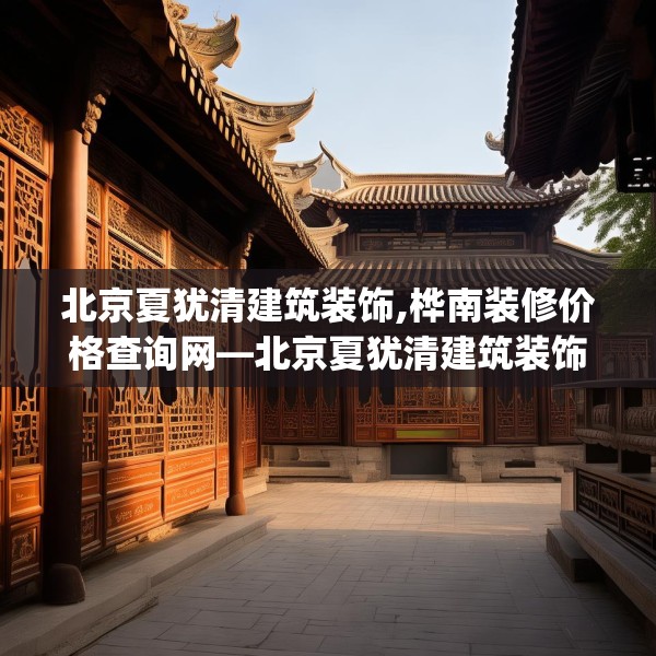 北京夏犹清建筑装饰,桦南装修价格查询网—北京夏犹清建筑装饰292.a168b169c172fgy.179htyj