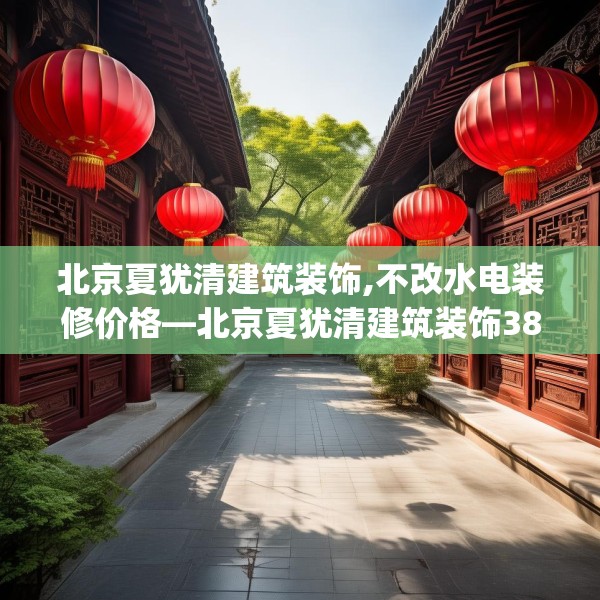 北京夏犹清建筑装饰,不改水电装修价格—北京夏犹清建筑装饰389.a265b266c269fgy.276cvcx