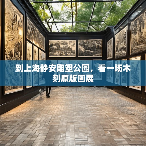 到上海静安雕塑公园，看一场木刻原版画展