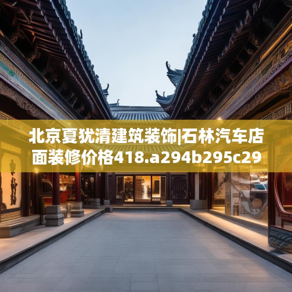 北京夏犹清建筑装饰|石林汽车店面装修价格418.a294b295c298fgy.305htyj