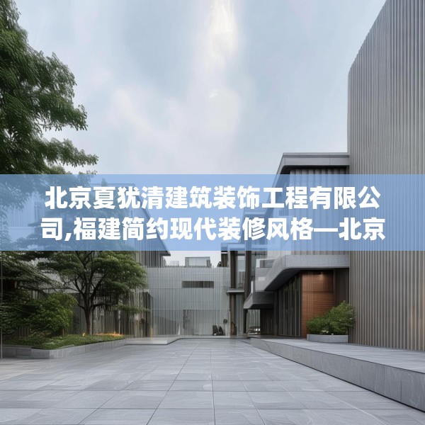北京夏犹清建筑装饰工程有限公司,福建简约现代装修风格—北京夏犹清建筑装饰工程有限公司355.a231b232c235fgy.242poiy