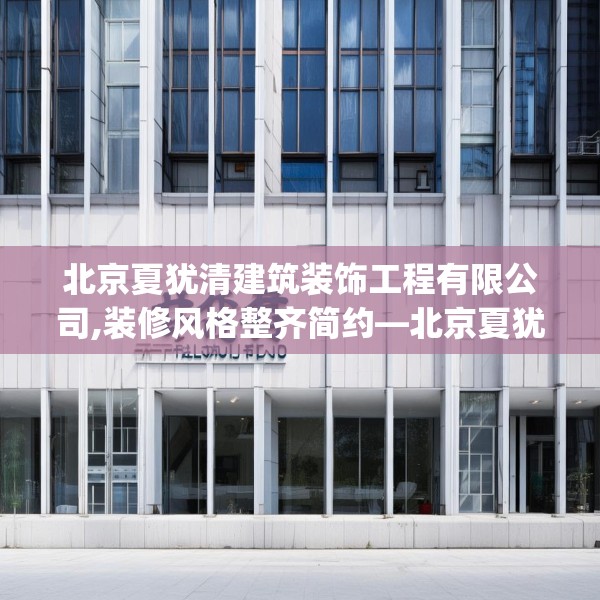 北京夏犹清建筑装饰工程有限公司,装修风格整齐简约—北京夏犹清建筑装饰工程有限公司395.a271b272c275fgy.282bnbn