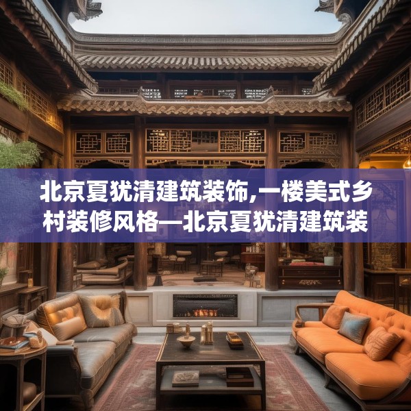 北京夏犹清建筑装饰,一楼美式乡村装修风格—北京夏犹清建筑装饰316.a192b193c196fgy.203sdA