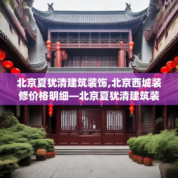 北京夏犹清建筑装饰,北京西城装修价格明细—北京夏犹清建筑装饰399.a275b276c279fgy.286uyk