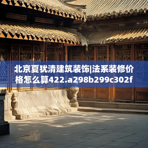 北京夏犹清建筑装饰|法系装修价格怎么算422.a298b299c302fgy.309wew