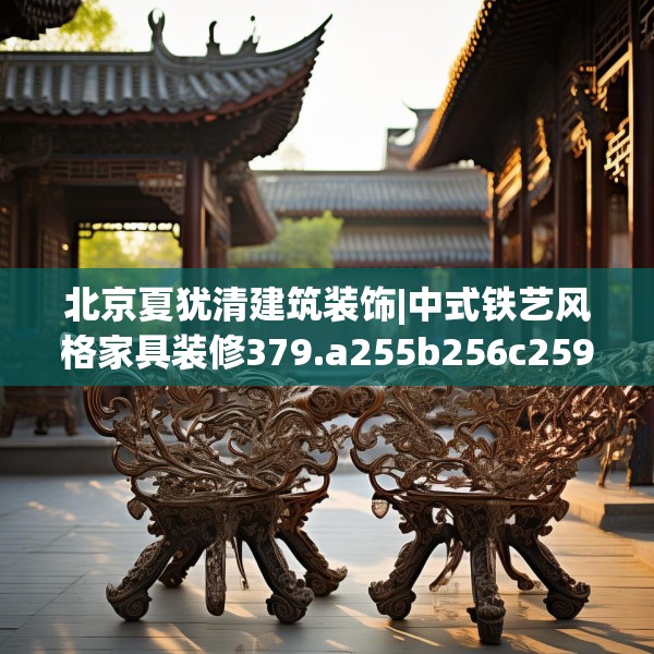 北京夏犹清建筑装饰|中式铁艺风格家具装修379.a255b256c259fgy.266jhhj