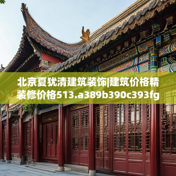 北京夏犹清建筑装饰|建筑价格精装修价格513.a389b390c393fgy.400fghfd