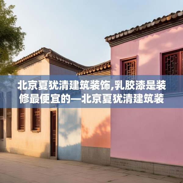 北京夏犹清建筑装饰,乳胶漆是装修最便宜的—北京夏犹清建筑装饰470.a346b347c350fgy.35776665