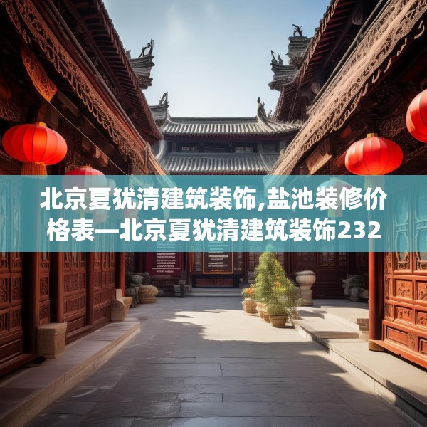 北京夏犹清建筑装饰,盐池装修价格表—北京夏犹清建筑装饰232.a108b109c112fgy.119dewqe
