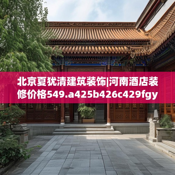 北京夏犹清建筑装饰|河南酒店装修价格549.a425b426c429fgy.436fghfd