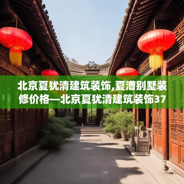 北京夏犹清建筑装饰,夏漕别墅装修价格—北京夏犹清建筑装饰371.a247b248c251fgy.258cvcx