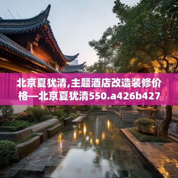 北京夏犹清,主题酒店改造装修价格—北京夏犹清550.a426b427c430fgy.437sdA