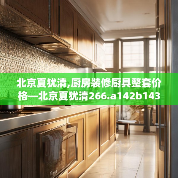 北京夏犹清,厨房装修厨具整套价格—北京夏犹清266.a142b143c146fgy.153xczxv