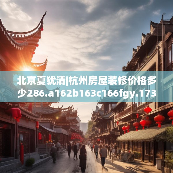 北京夏犹清|杭州房屋装修价格多少286.a162b163c166fgy.173dewqe