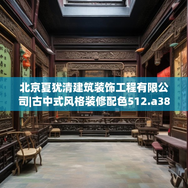 北京夏犹清建筑装饰工程有限公司|古中式风格装修配色512.a388b389c392fgy.399wew