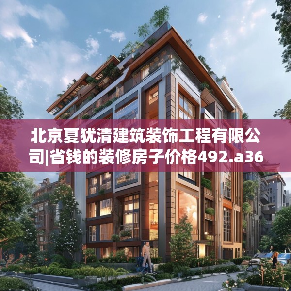 北京夏犹清建筑装饰工程有限公司|省钱的装修房子价格492.a368b369c372fgy.379dsfds