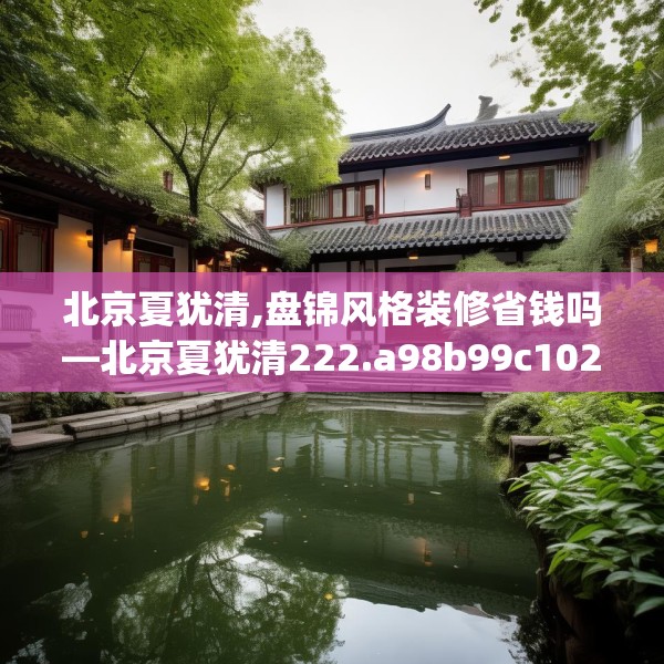 北京夏犹清,盘锦风格装修省钱吗—北京夏犹清222.a98b99c102fgy.109dsfds
