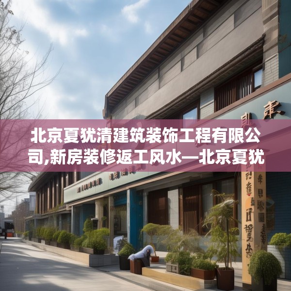 北京夏犹清建筑装饰工程有限公司,新房装修返工风水—北京夏犹清建筑装饰工程有限公司145.a21b22c25fgy.32jhhj