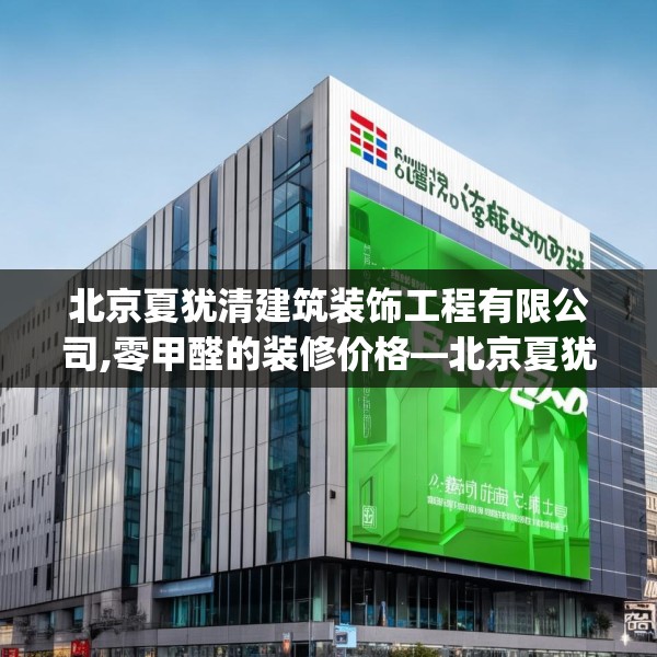 北京夏犹清建筑装饰工程有限公司,零甲醛的装修价格—北京夏犹清建筑装饰工程有限公司200.a76b77c80fgy.8776680