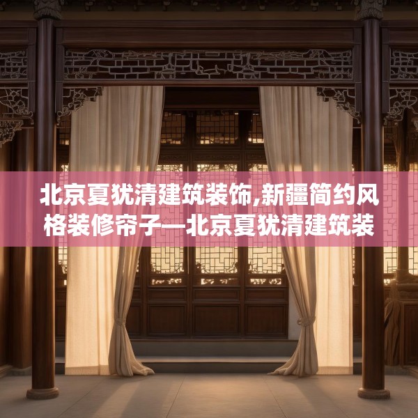 北京夏犹清建筑装饰,新疆简约风格装修帘子—北京夏犹清建筑装饰281.a157b158c161fgy.168cvcx