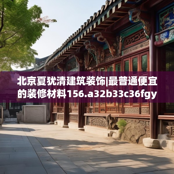 北京夏犹清建筑装饰|最普通便宜的装修材料156.a32b33c36fgy.43lkjl