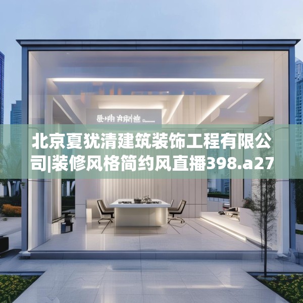 北京夏犹清建筑装饰工程有限公司|装修风格简约风直播398.a274b275c278fgy.28576669