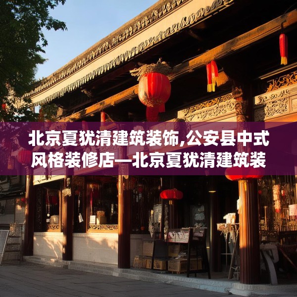 北京夏犹清建筑装饰,公安县中式风格装修店—北京夏犹清建筑装饰435.a311b312c315fgy.322uyk