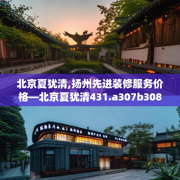 北京夏犹清,扬州先进装修服务价格—北京夏犹清431.a307b308c311fgy.318bnbn
