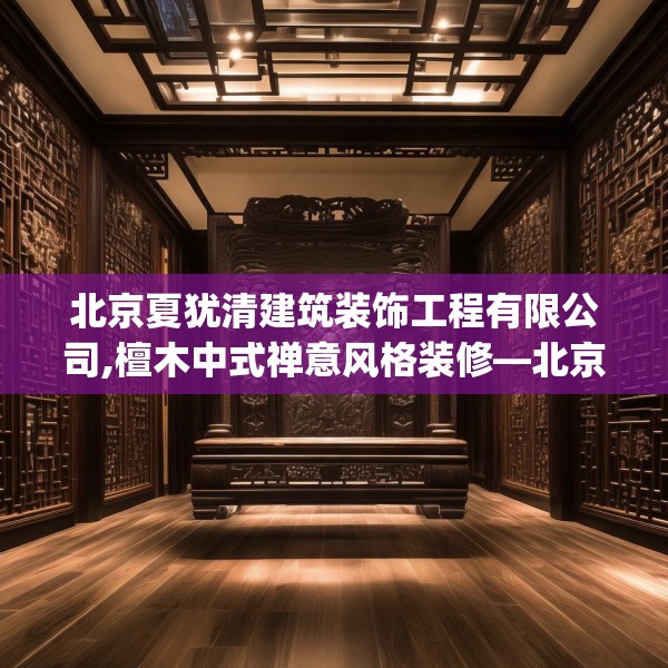 北京夏犹清建筑装饰工程有限公司,檀木中式禅意风格装修—北京夏犹清建筑装饰工程有限公司140.a16b17c20fgy.27xczxv