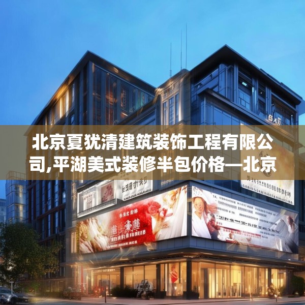 北京夏犹清建筑装饰工程有限公司,平湖美式装修半包价格—北京夏犹清建筑装饰工程有限公司165.a41b42c45fgy.52uyk