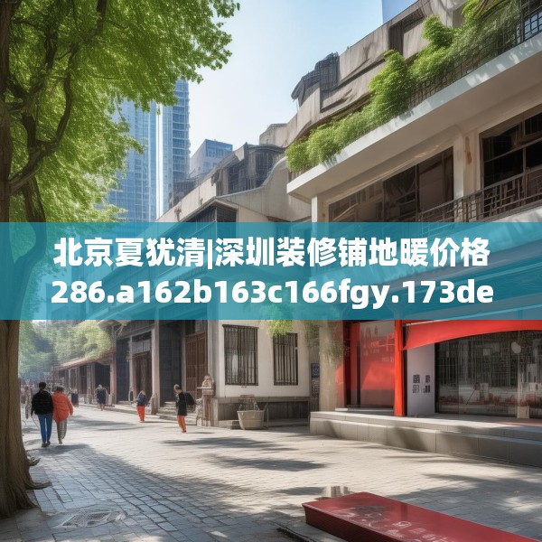 北京夏犹清|深圳装修铺地暖价格286.a162b163c166fgy.173dewqe