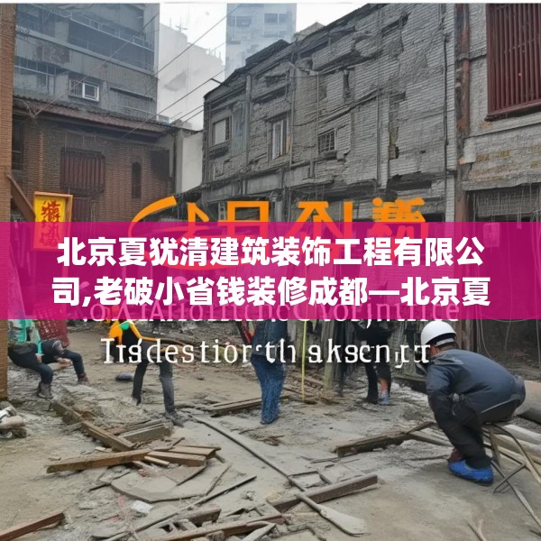北京夏犹清建筑装饰工程有限公司,老破小省钱装修成都—北京夏犹清建筑装饰工程有限公司344.a220b221c224fgy.23176672