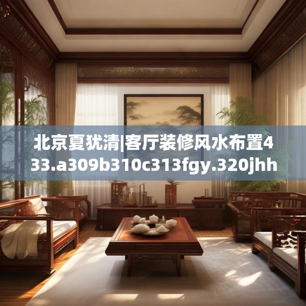 北京夏犹清|客厅装修风水布置433.a309b310c313fgy.320jhhj