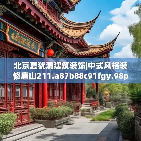 北京夏犹清建筑装饰|中式风格装修唐山211.a87b88c91fgy.98poiy