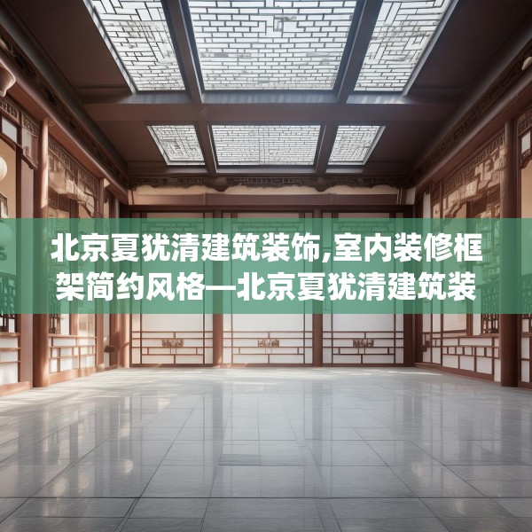北京夏犹清建筑装饰,室内装修框架简约风格—北京夏犹清建筑装饰224.a100b101c104fgy.111wew