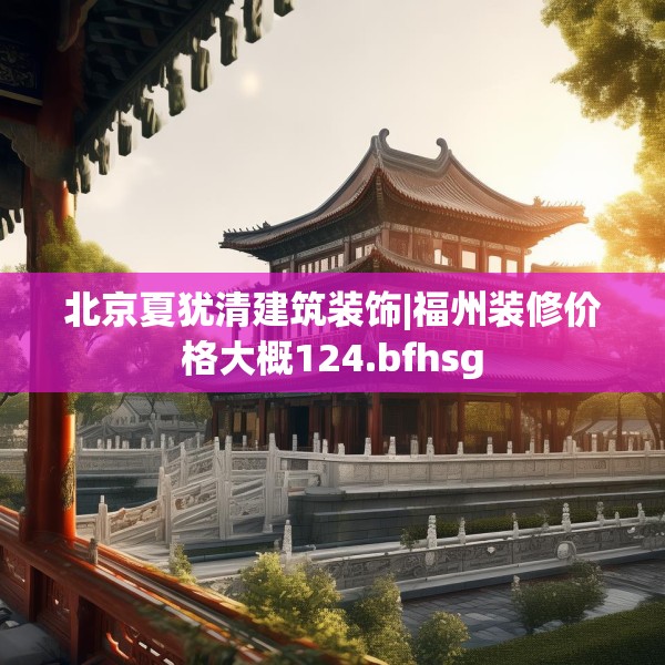 北京夏犹清建筑装饰|福州装修价格大概124.bfhsg