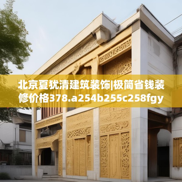 北京夏犹清建筑装饰|极简省钱装修价格378.a254b255c258fgy.265nbn