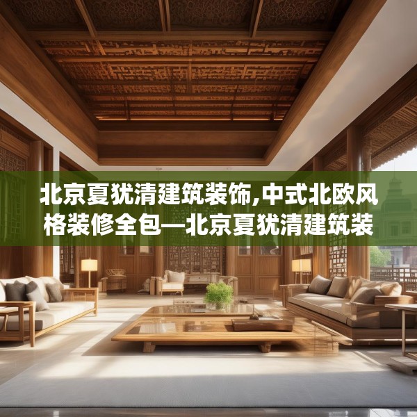 北京夏犹清建筑装饰,中式北欧风格装修全包—北京夏犹清建筑装饰301.a177b178c181fgy.188poiy