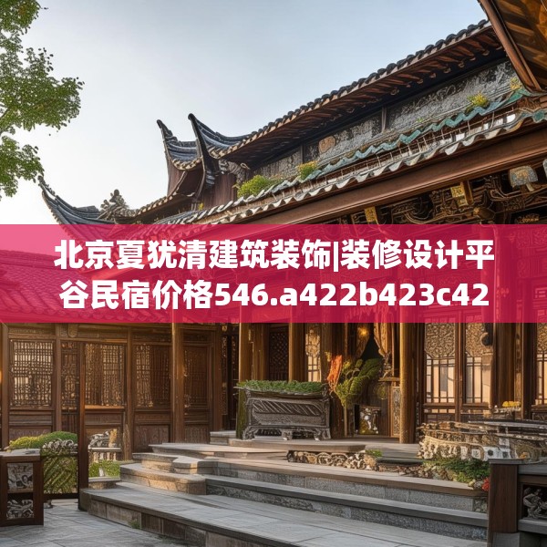 北京夏犹清建筑装饰|装修设计平谷民宿价格546.a422b423c426fgy.433dsfds
