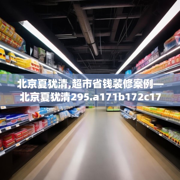 北京夏犹清,超市省钱装修案例—北京夏犹清295.a171b172c175fgy.182fdsfds