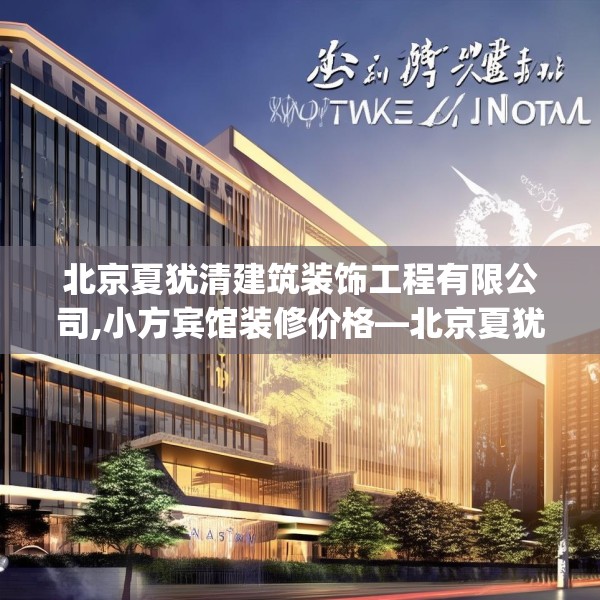 北京夏犹清建筑装饰工程有限公司,小方宾馆装修价格—北京夏犹清建筑装饰工程有限公司278.a154b155c158fgy.165wew