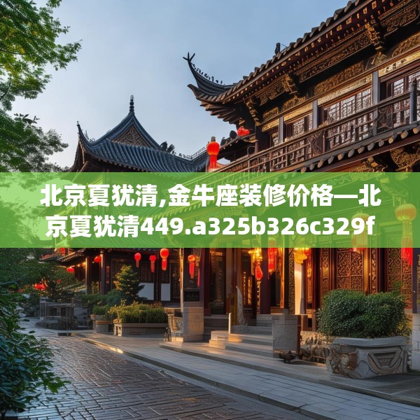 北京夏犹清,金牛座装修价格—北京夏犹清449.a325b326c329fgy.336bnbn