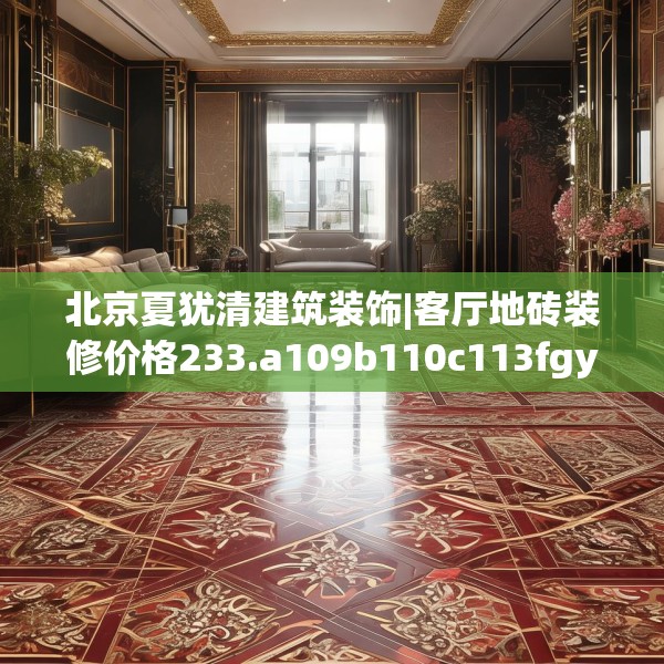 北京夏犹清建筑装饰|客厅地砖装修价格233.a109b110c113fgy.120bnbn