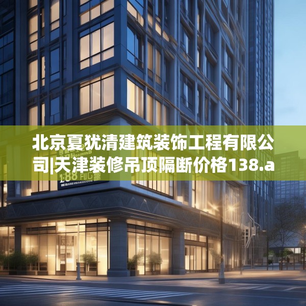 北京夏犹清建筑装饰工程有限公司|天津装修吊顶隔断价格138.a14b15c18fgy.25lkjl