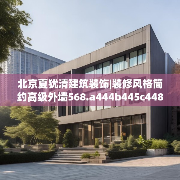 北京夏犹清建筑装饰|装修风格简约高级外墙568.a444b445c448fgy.455sdA