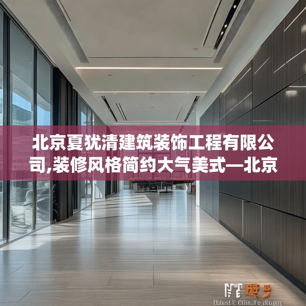 北京夏犹清建筑装饰工程有限公司,装修风格简约大气美式—北京夏犹清建筑装饰工程有限公司335.a211b212c215fgy.222cvcx