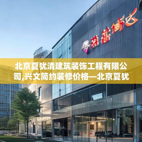 北京夏犹清建筑装饰工程有限公司,兴文简约装修价格—北京夏犹清建筑装饰工程有限公司280.a156b157c160fgy.167sdA
