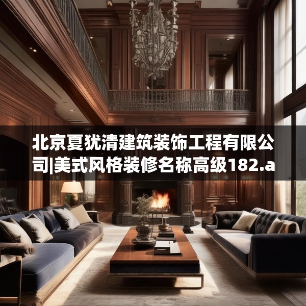 北京夏犹清建筑装饰工程有限公司|美式风格装修名称高级182.a58b59c62fgy.6976681