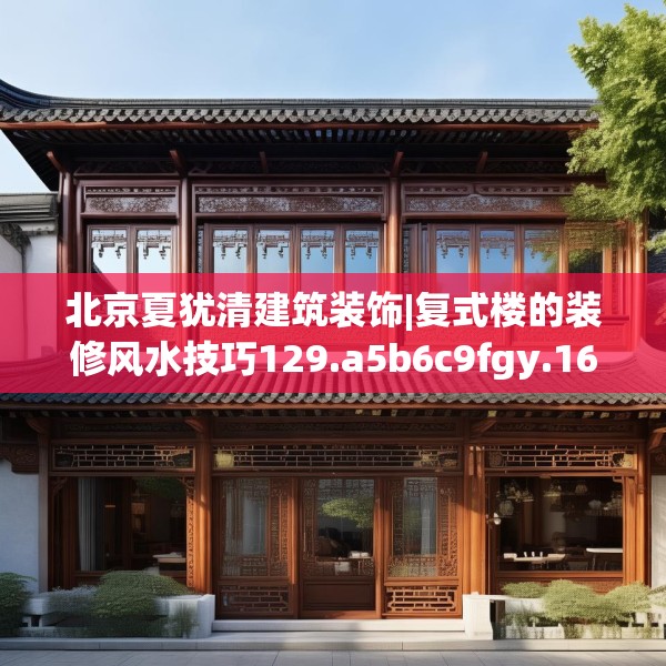 北京夏犹清建筑装饰|复式楼的装修风水技巧129.a5b6c9fgy.16uyk