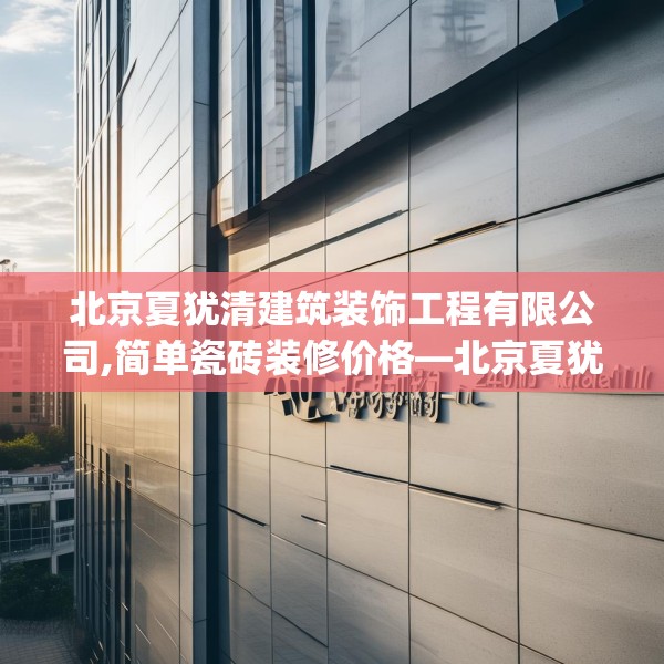 北京夏犹清建筑装饰工程有限公司,简单瓷砖装修价格—北京夏犹清建筑装饰工程有限公司525.a401b402c405fgy.412uyk